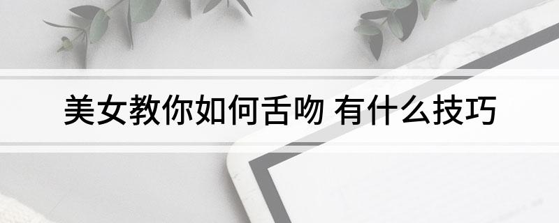 美女教你如何舌吻 有什么技巧