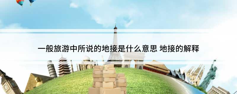 一般旅游中所说的地接是什么意思 地接的解释