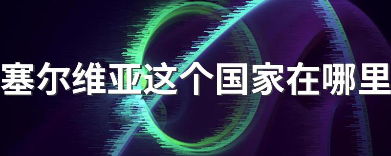 塞尔维亚简述_塞尔维亚这个国家在哪里
