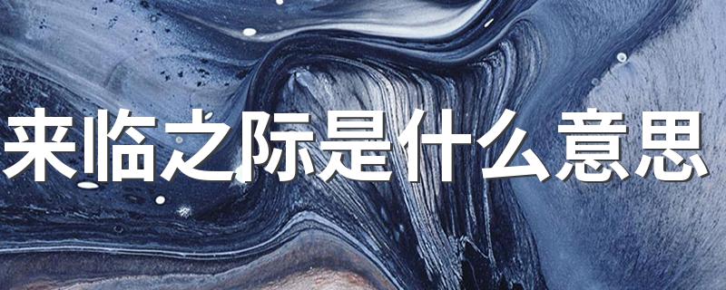 来临之际解释_来临之际是什么意思