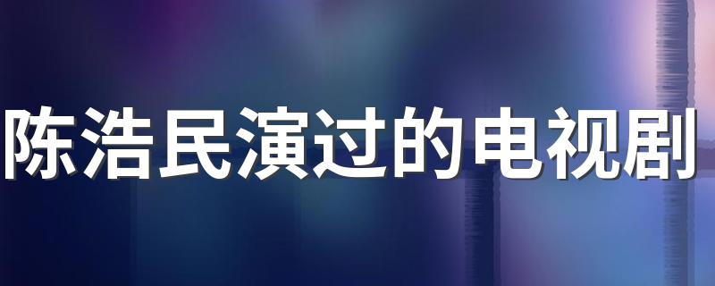 陈浩民主演电视剧都有哪些_陈浩民演过的电视剧