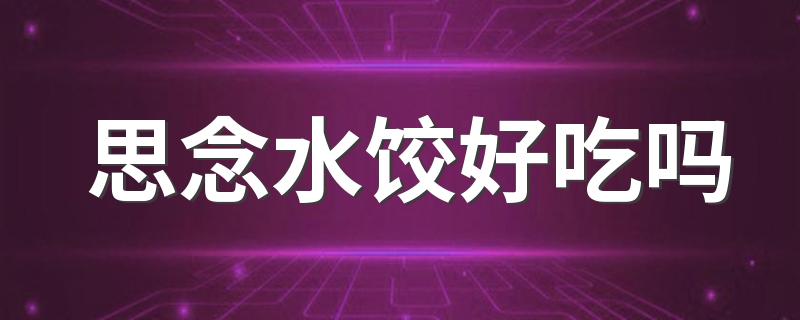 思念水饺有哪几种馅_思念水饺好吃吗