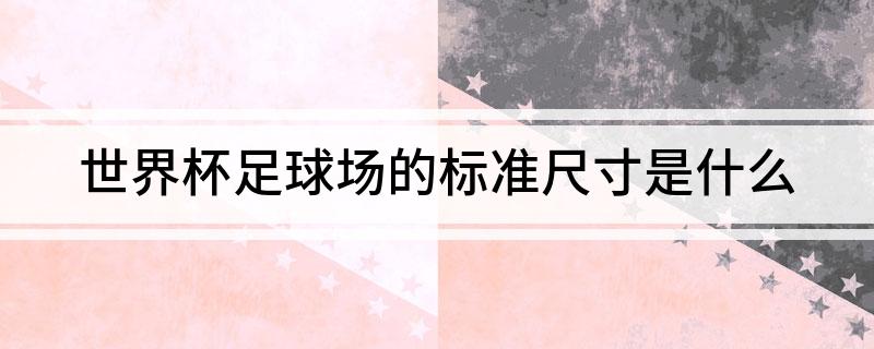 世界杯足球场的标准尺寸是什么