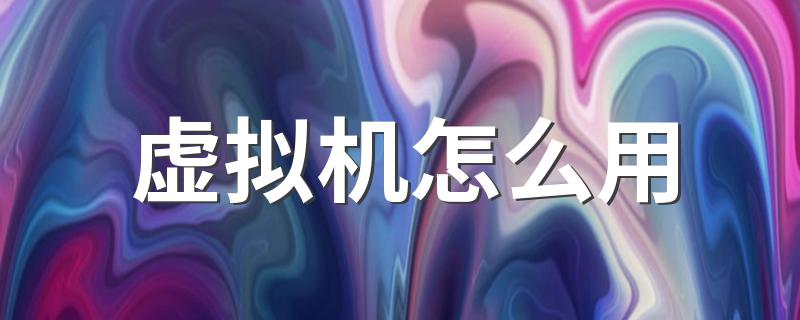 如何使用虚拟机？_虚拟机怎么用