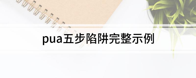 pua五步陷阱完整示例 pua五步陷阱完整示例有哪些