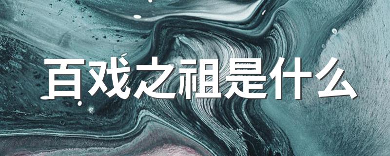 哪个戏种被称为中国“百戏之祖”？_百戏之祖是什么