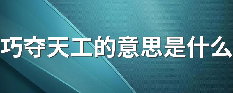 巧夺天工释义_巧夺天工的意思是什么