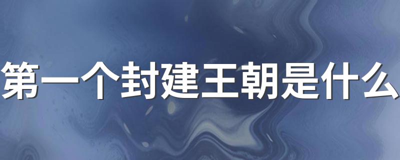 我国第一个封建王朝是哪个朝代_第一个封建王朝是什么