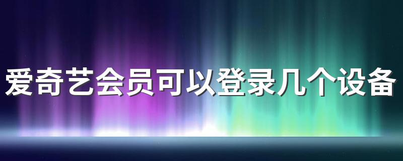 爱奇艺会员可以登录几个人_爱奇艺会员可以登录几个设备