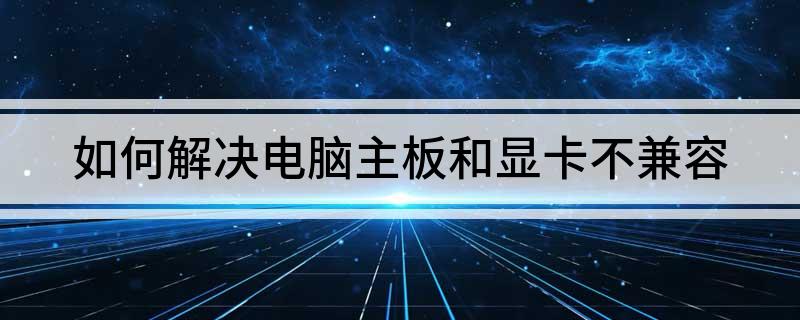 如何解决电脑主板和显卡不兼容