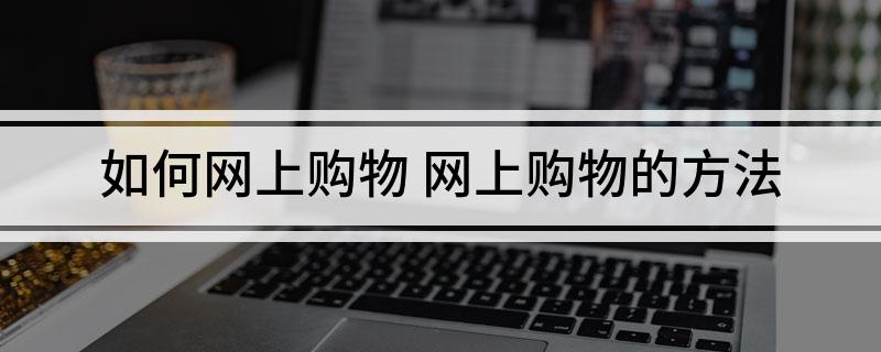 如何网上购物 网上购物的方法