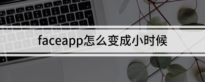 faceapp怎么变成小时候 5步帮你变成小时候的模样