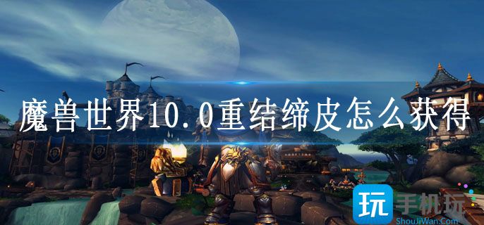 魔兽世界10.0重结缔皮怎么获得_10.0重结缔皮获取方法