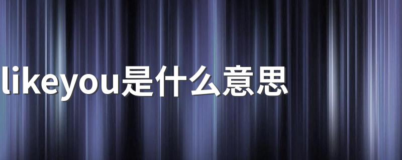 likeyou解释_likeyou是什么意思