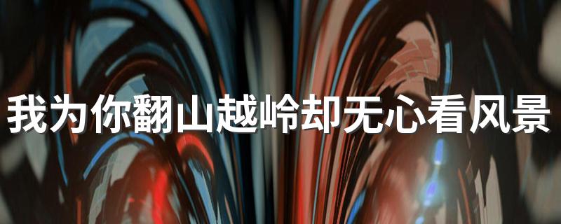 我为你翻山越岭却无心看风景的意思介绍_我为你翻山越岭却无心看风景意思