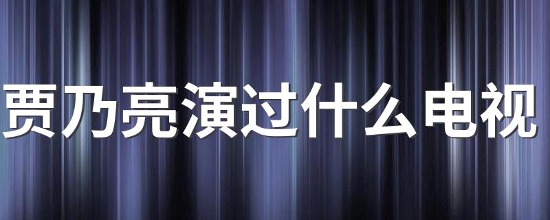 贾乃亮主演的电视剧介绍_贾乃亮演过什么电视