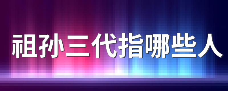祖孙三代的解释_祖孙三代指哪些人