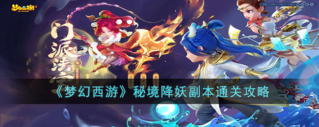 梦幻西游秘境降妖副本怎么打_梦幻西游秘境降妖副本通关攻略