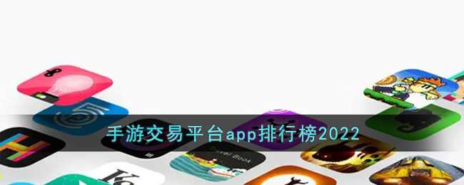 手游交易平台哪个好2022_手游交易平台app排行榜2022