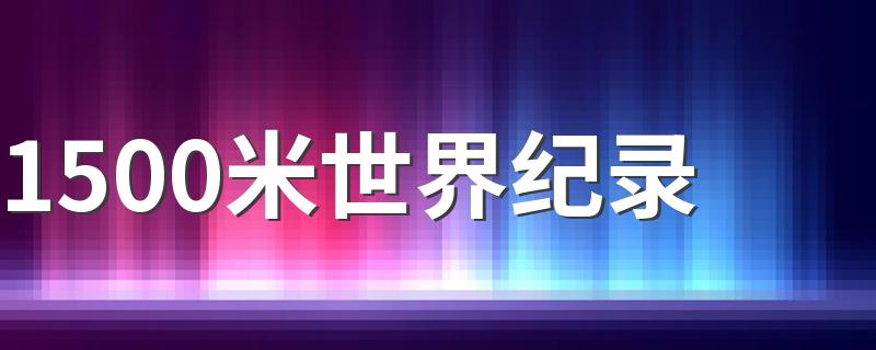 关于1500米世界纪录介绍_1500米世界纪录