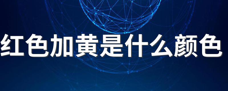 红色混合黄色变成什么颜色_红色加黄是什么颜色
