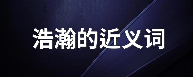 浩瀚的意思_浩瀚的近义词