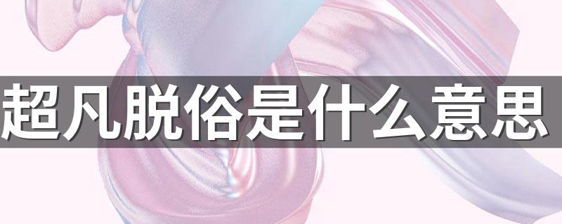 超凡脱俗怎么理解_超凡脱俗是什么意思
