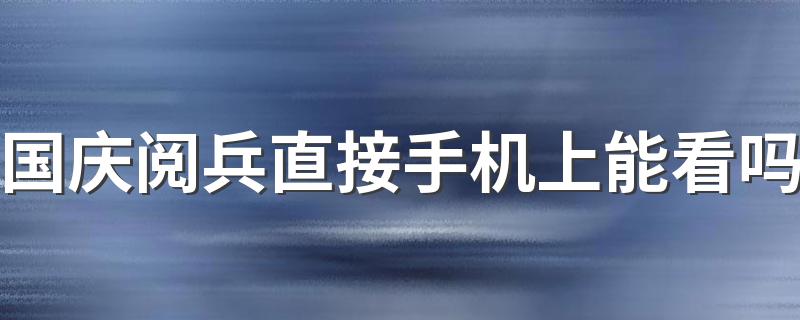 有哪些途径可以观看呢？_国庆阅兵直接手机上能看吗