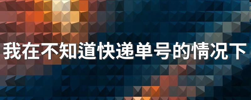 快递查询_我在不知道快递单号的情况下如何查自己的快递