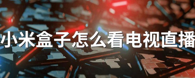 小米盒子看电视直播的方法_小米盒子怎么看电视直播