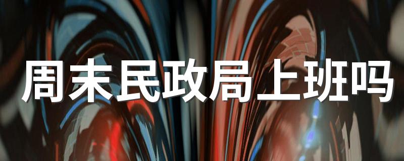 民政局上班时间表2022年_周末民政局上班吗