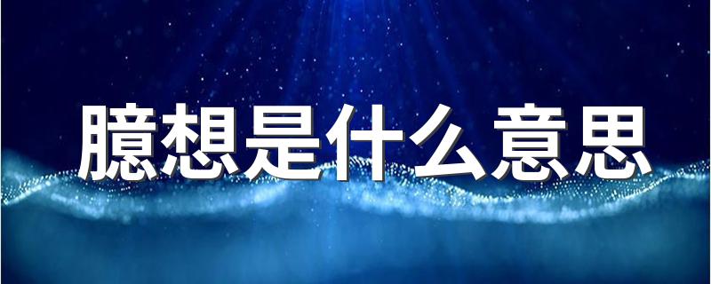 臆想意思简述_臆想是什么意思