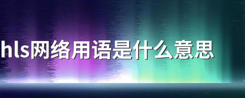 hls网络用语意思简单介绍_hls网络用语是什么意思