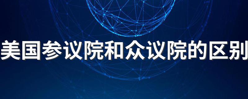 国国会的参议院和众议院有什么不同_美国参议院和众议院的区别