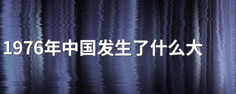 这十件事情你都知道吗_1976年中国发生了什么大事