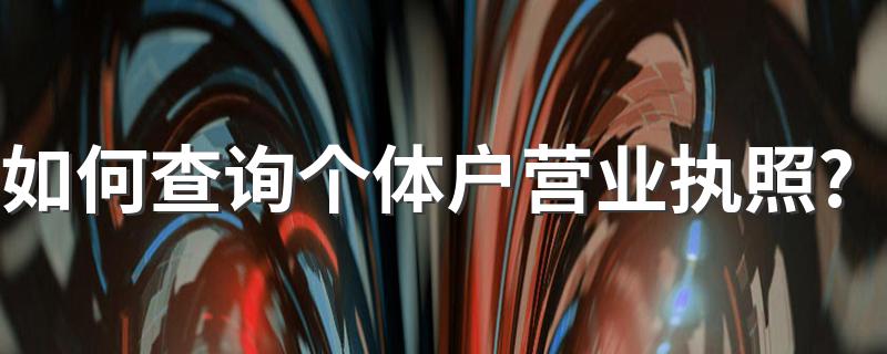 查询个体户营业执照的方法简述_如何查询个体户营业执照?