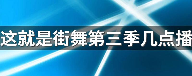 这就是街舞第三季播出时间_这就是街舞第三季几点播