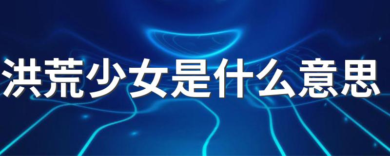 洪荒少女是什么梗_洪荒少女是什么意思