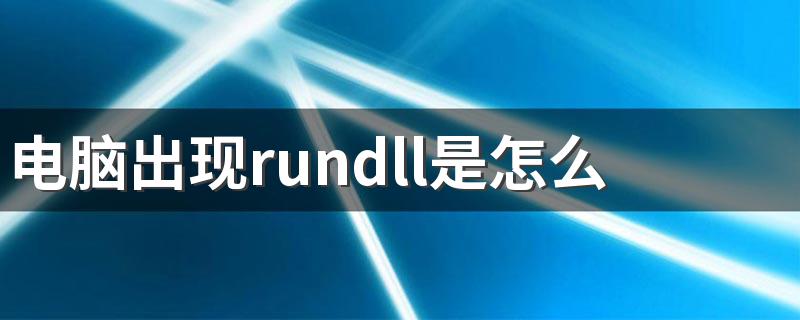 为什么电脑出现rundll_电脑出现rundll是怎么了