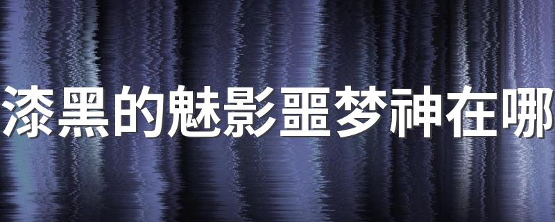 漆黑的魅影噩梦神的路径_漆黑的魅影噩梦神在哪