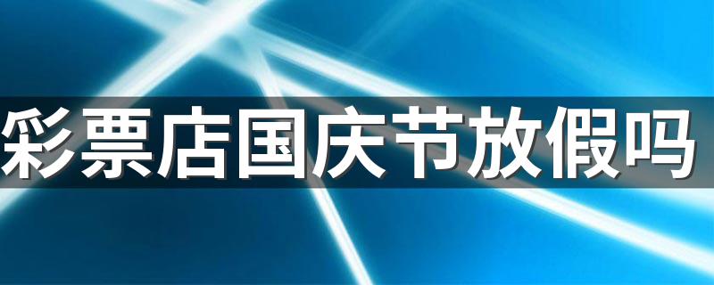 今年放假吗_彩票店国庆节放假吗