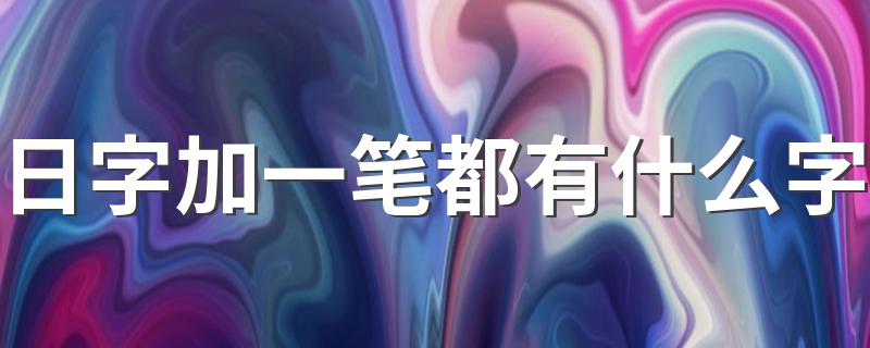 日字加一笔组字大全_日字加一笔都有什么字