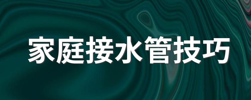 家庭接水管技巧介绍_家庭接水管技巧