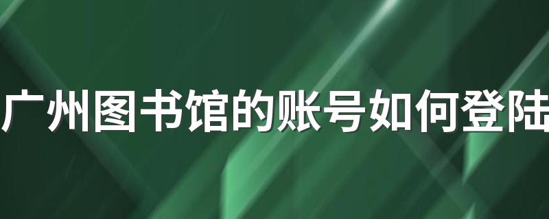 广州图书馆借书网上续期的办理办法_广州图书馆的账号如何登陆