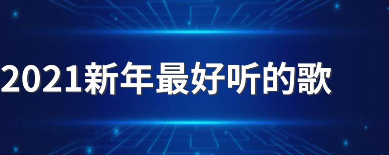 最火的好听歌曲有哪些_2021新年最好听的歌