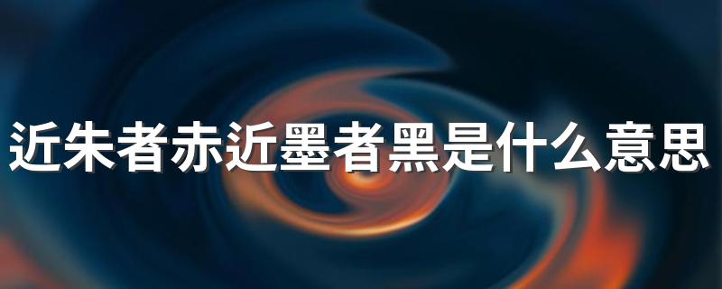 这句话的含义是什么_近朱者赤近墨者黑是什么意思