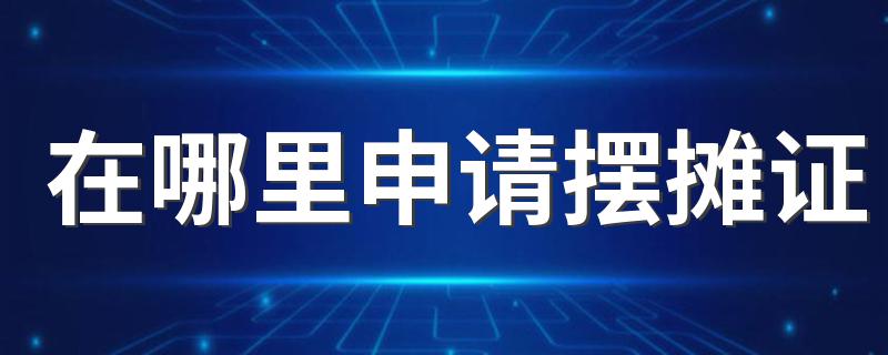 申请摆摊证的方法_在哪里申请摆摊证