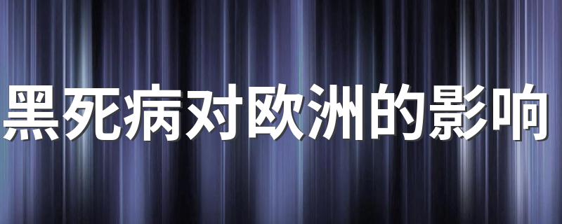 黑死病对欧洲的影响是什么_黑死病对欧洲的影响