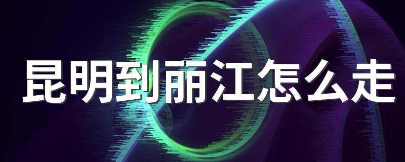 昆明到丽江的路线_昆明到丽江怎么走