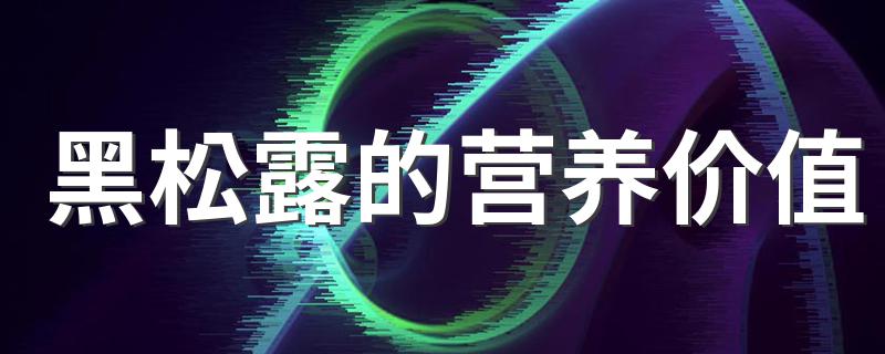 黑松露的作用_黑松露的营养价值